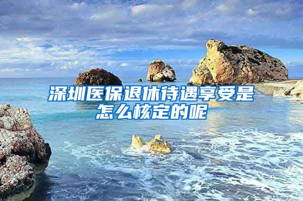 深圳医保退休待遇享受是怎么核定的呢