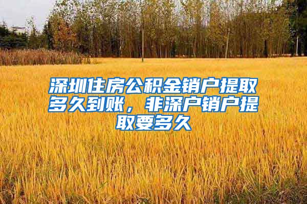 深圳住房公积金销户提取多久到账，非深户销户提取要多久