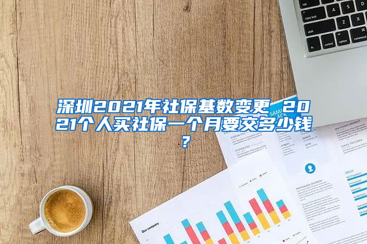 深圳2021年社保基数变更 2021个人买社保一个月要交多少钱？