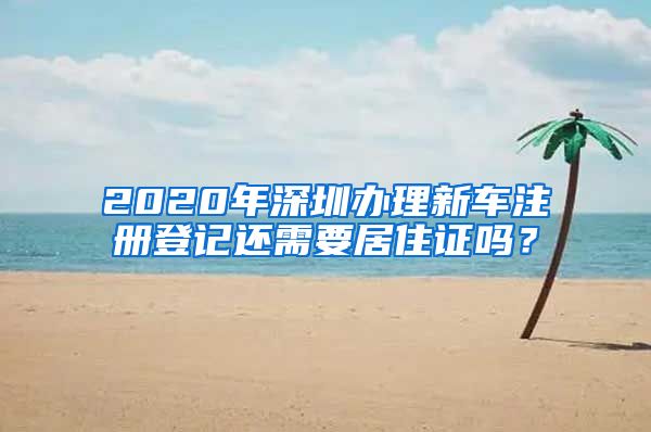 2020年深圳办理新车注册登记还需要居住证吗？