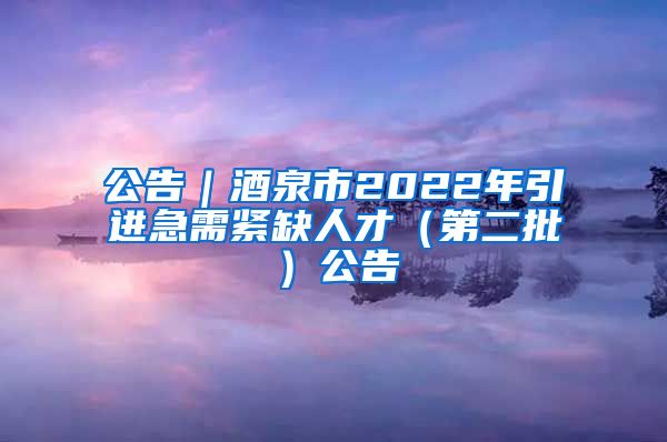 公告｜酒泉市2022年引进急需紧缺人才（第二批）公告