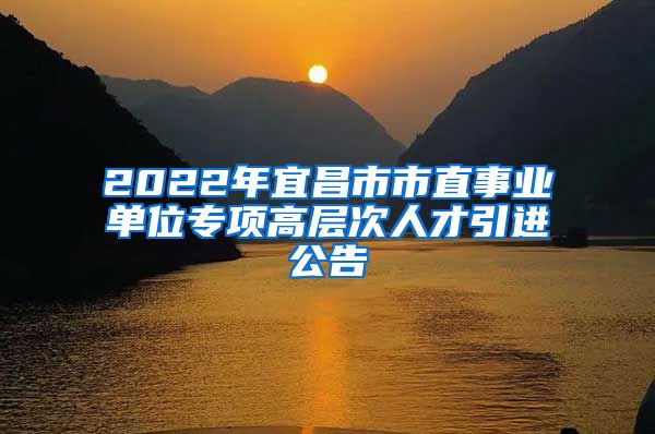 2022年宜昌市市直事业单位专项高层次人才引进公告