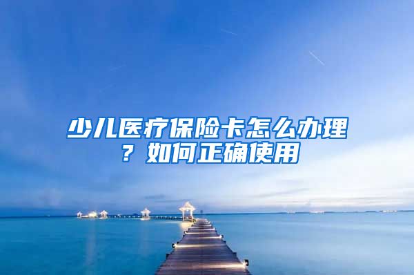 少儿医疗保险卡怎么办理？如何正确使用