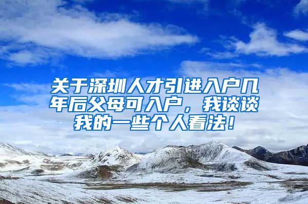 关于深圳人才引进入户几年后父母可入户，我谈谈我的一些个人看法！