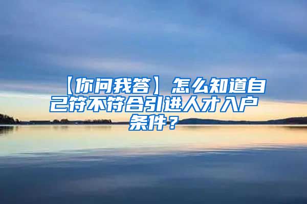 【你问我答】怎么知道自己符不符合引进人才入户条件？