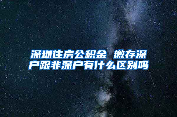 深圳住房公积金 缴存深户跟非深户有什么区别吗