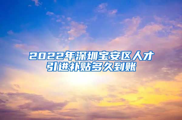 2022年深圳宝安区人才引进补贴多久到账