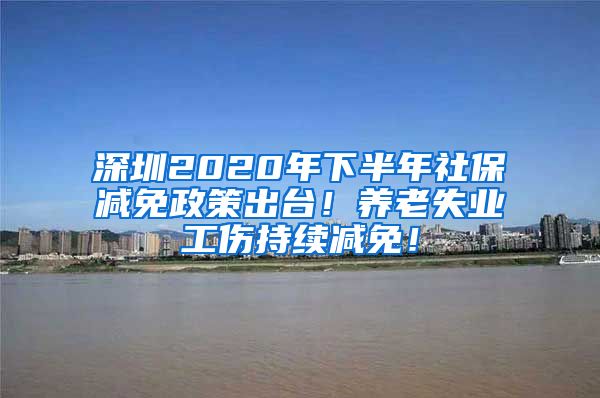 深圳2020年下半年社保减免政策出台！养老失业工伤持续减免！