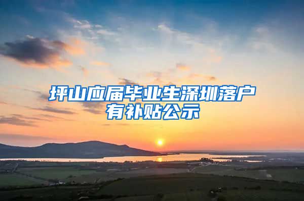 坪山应届毕业生深圳落户有补贴公示