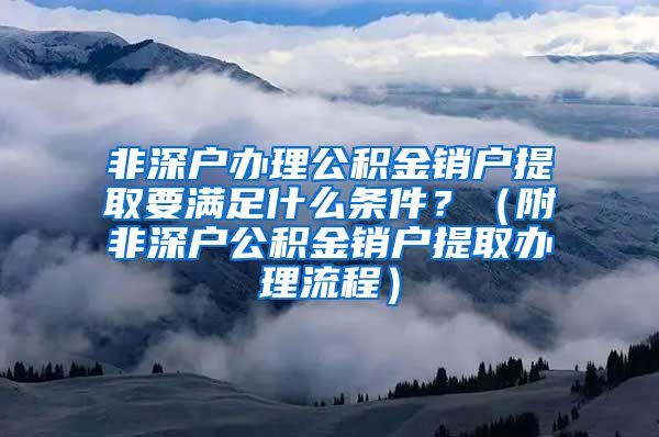 非深户办理公积金销户提取要满足什么条件？（附非深户公积金销户提取办理流程）