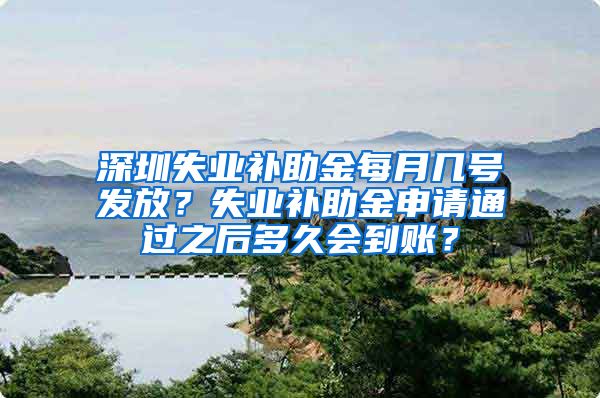 深圳失业补助金每月几号发放？失业补助金申请通过之后多久会到账？