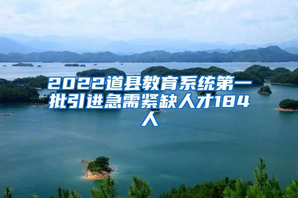 2022道县教育系统第一批引进急需紧缺人才184人