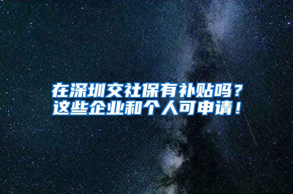 在深圳交社保有补贴吗？这些企业和个人可申请！