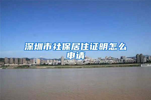 深圳市社保居住证明怎么申请