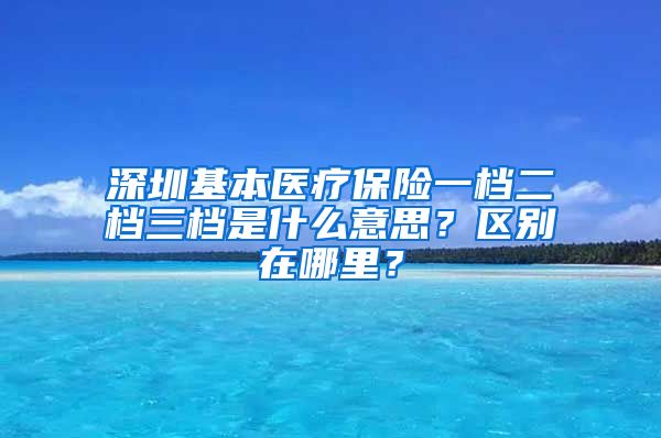 深圳基本医疗保险一档二档三档是什么意思？区别在哪里？