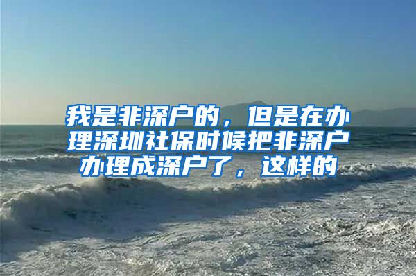 我是非深户的，但是在办理深圳社保时候把非深户办理成深户了，这样的