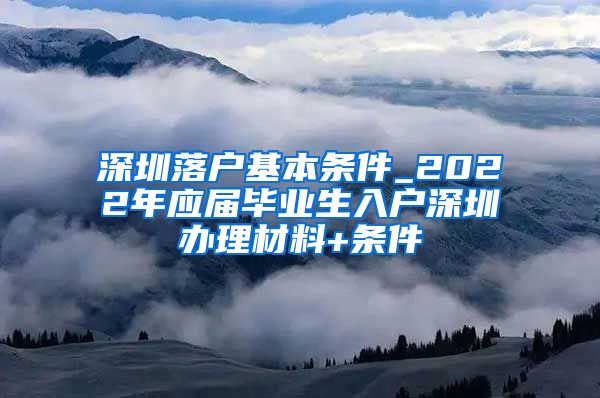 深圳落户基本条件_2022年应届毕业生入户深圳办理材料+条件