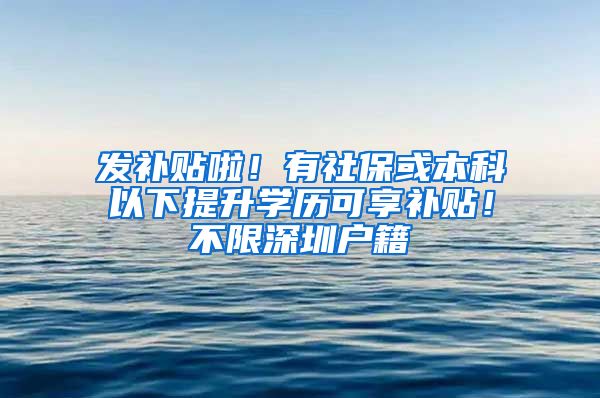 发补贴啦！有社保或本科以下提升学历可享补贴！不限深圳户籍