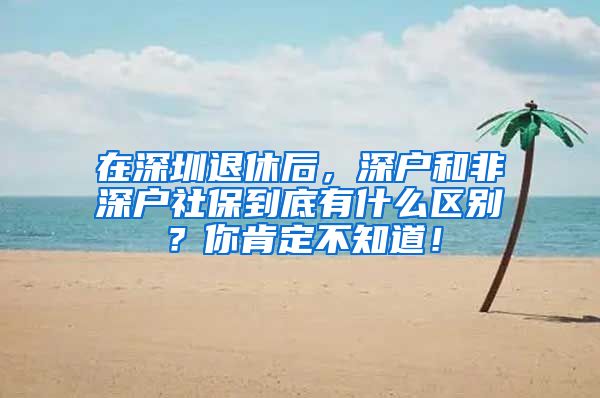 在深圳退休后，深户和非深户社保到底有什么区别？你肯定不知道！