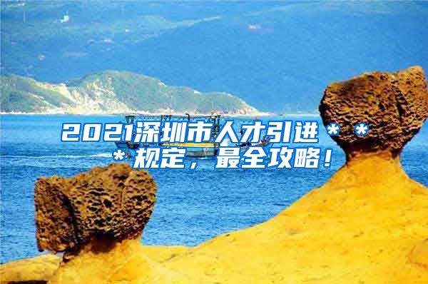 2021深圳市人才引进＊＊＊规定，最全攻略！