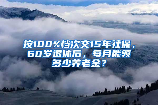 按100%档次交15年社保，60岁退休后，每月能领多少养老金？