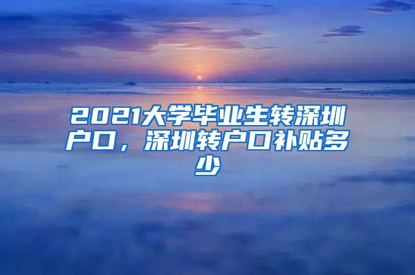 2021大学毕业生转深圳户口，深圳转户口补贴多少