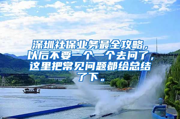 深圳社保业务最全攻略，以后不要一个一个去问了，这里把常见问题都给总结了下。