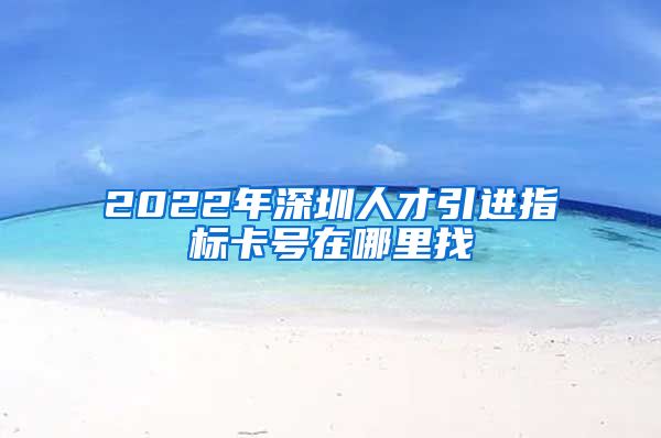 2022年深圳人才引进指标卡号在哪里找