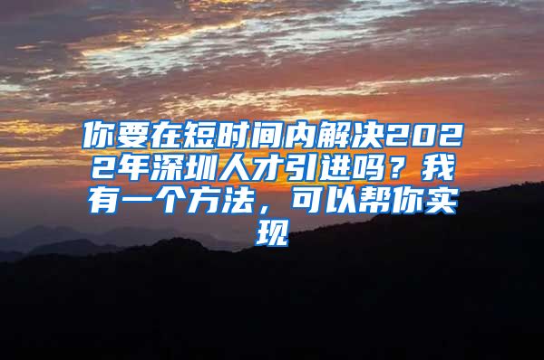 你要在短时间内解决2022年深圳人才引进吗？我有一个方法，可以帮你实现