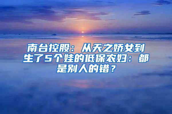 南台控股：从天之娇女到生了5个娃的低保农妇：都是别人的错？