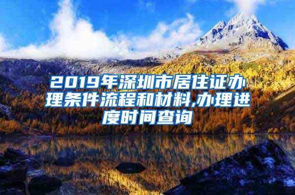 2019年深圳市居住证办理条件流程和材料,办理进度时间查询