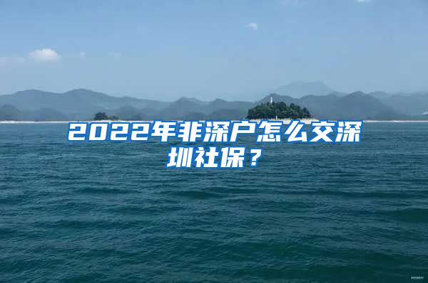 2022年非深户怎么交深圳社保？