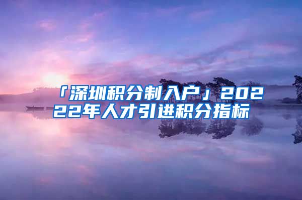 「深圳积分制入户」20222年人才引进积分指标