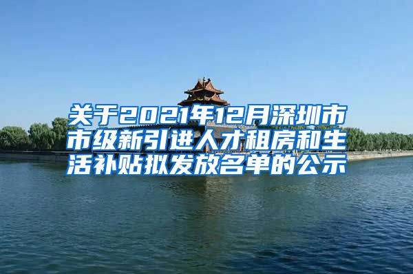 关于2021年12月深圳市市级新引进人才租房和生活补贴拟发放名单的公示