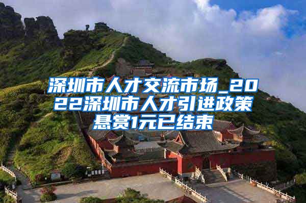 深圳市人才交流市场_2022深圳市人才引进政策悬赏1元已结束