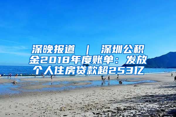 深晚报道 ｜ 深圳公积金2018年度账单：发放个人住房贷款超253亿