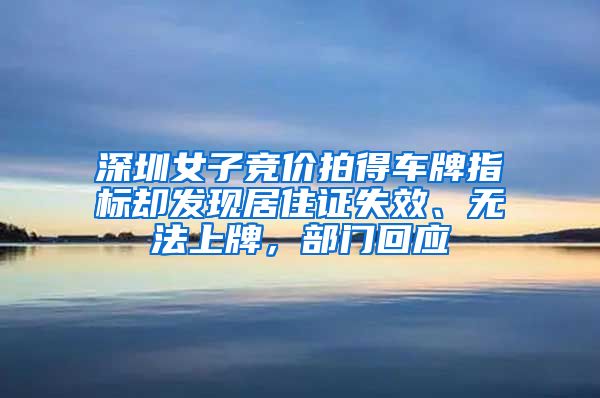 深圳女子竞价拍得车牌指标却发现居住证失效、无法上牌，部门回应