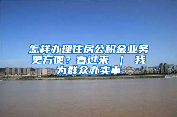 怎样办理住房公积金业务更方便？看过来 ｜ 我为群众办实事