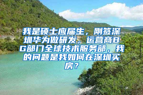 我是硕士应届生，刚签深圳华为做研发，运营商BG部门全球技术服务部，我的问题是我如何在深圳买房？