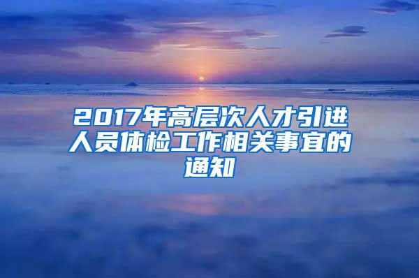 2017年高层次人才引进人员体检工作相关事宜的通知