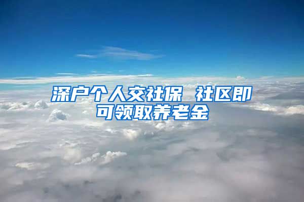 深户个人交社保 社区即可领取养老金