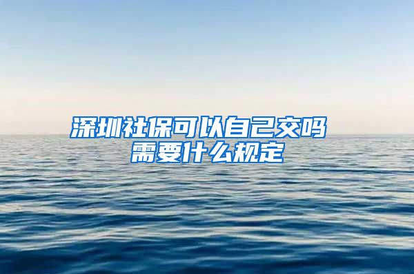 深圳社保可以自己交吗 需要什么规定