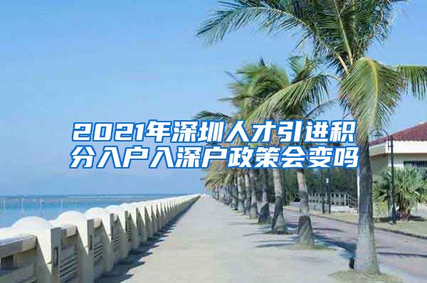 2021年深圳人才引进积分入户入深户政策会变吗