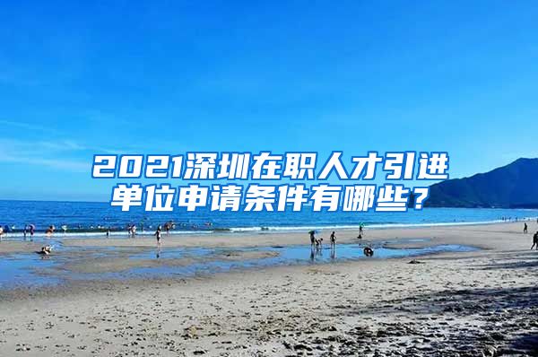 2021深圳在职人才引进单位申请条件有哪些？