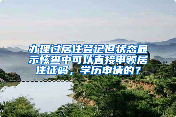 办理过居住登记但状态显示核查中可以直接申领居住证吗，学历申请的？