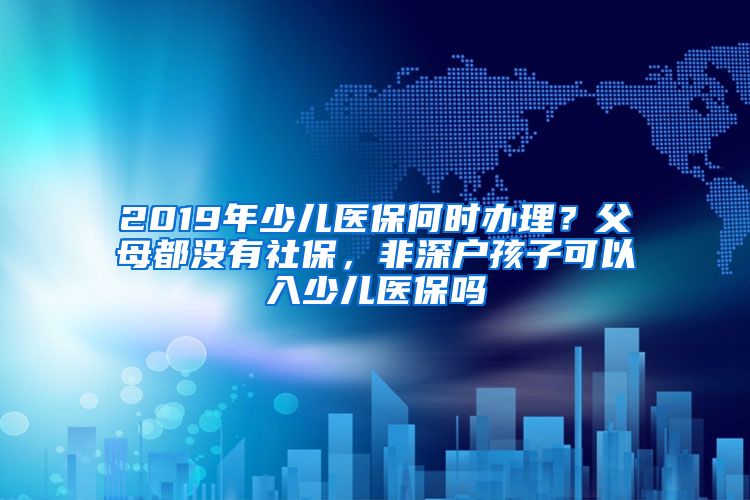 2019年少儿医保何时办理？父母都没有社保，非深户孩子可以入少儿医保吗