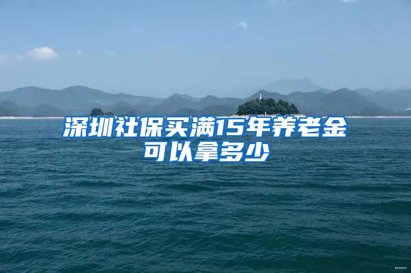 深圳社保买满15年养老金可以拿多少