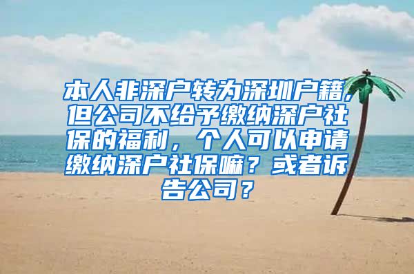 本人非深户转为深圳户籍,但公司不给予缴纳深户社保的福利，个人可以申请缴纳深户社保嘛？或者诉告公司？