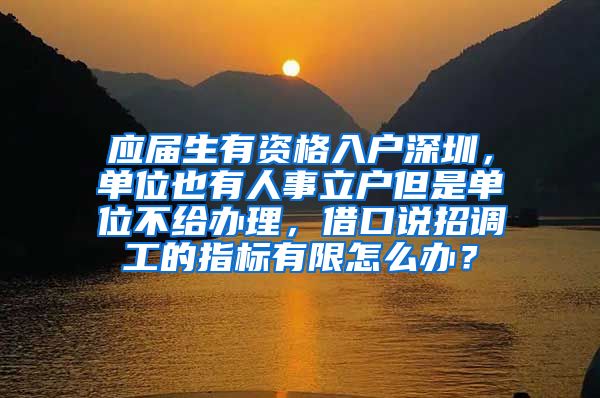 应届生有资格入户深圳，单位也有人事立户但是单位不给办理，借口说招调工的指标有限怎么办？