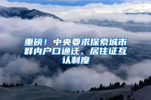 重磅！中央要求探索城市群内户口通迁、居住证互认制度